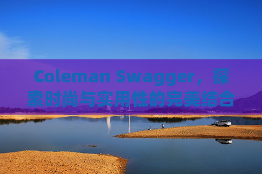 Coleman Swagger，探索时尚与实用性的完美结合